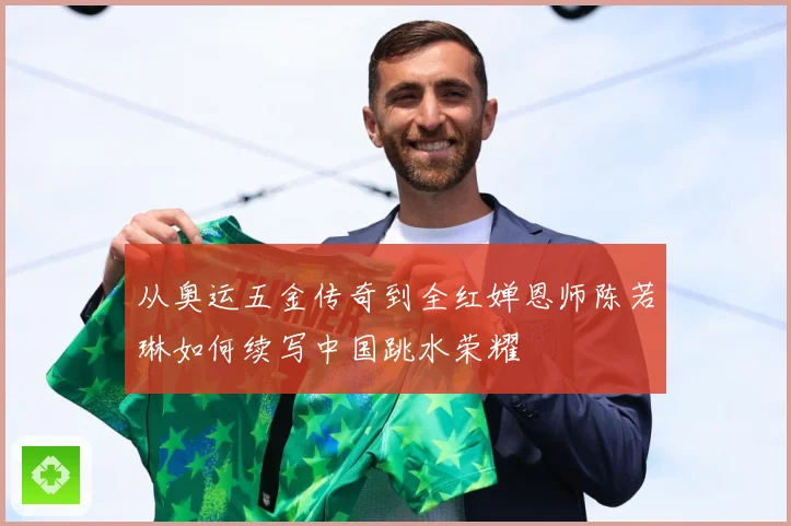 从奥运五金传奇到全红婵恩师陈若琳如何续写中国跳水荣耀