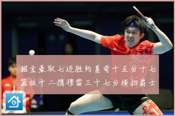 掘金豪取七连胜约基奇十五分十七篮板十二携穆雷三十七分横扫爵士赛场复盘