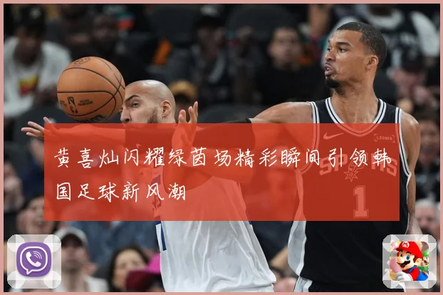 黄喜灿闪耀绿茵场精彩瞬间引领韩国足球新风潮