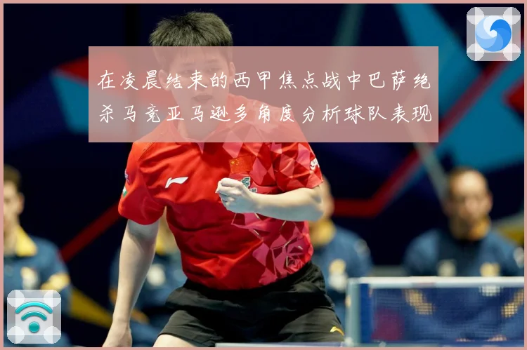 在凌晨结束的西甲焦点战中巴萨绝杀马竞亚马逊多角度分析球队表现数据研判