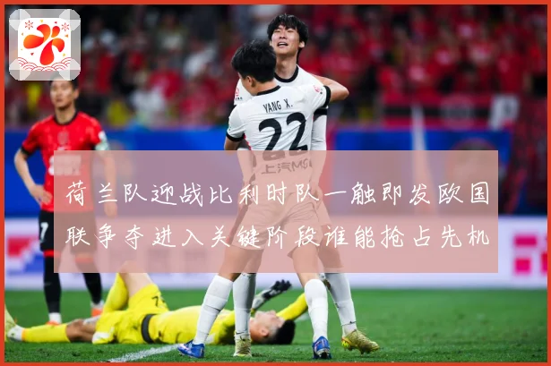荷兰队迎战比利时队一触即发欧国联争夺进入关键阶段谁能抢占先机