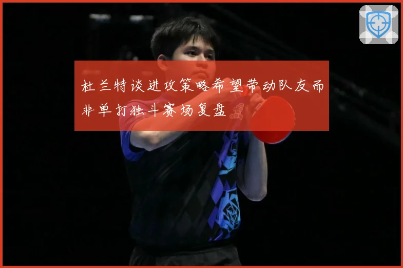 杜兰特谈进攻策略希望带动队友而非单打独斗赛场复盘