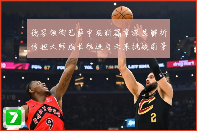 德容领衔巴萨中场新篇章深度解析传控大师成长轨迹与未来挑战前景
