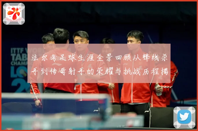 法尔考足球生涯全景回顾从锋线杀手到传奇射手的荣耀与挑战历程揭秘
