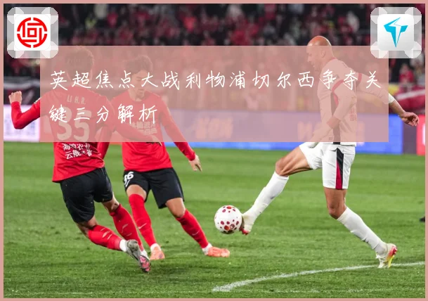 英超焦点大战利物浦切尔西争夺关键三分解析