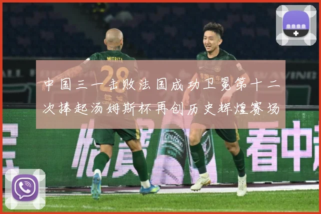 中国三一击败法国成功卫冕第十二次捧起汤姆斯杯再创历史辉煌赛场观察