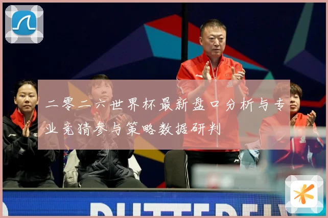 二零二六世界杯最新盘口分析与专业竞猜参与策略数据研判