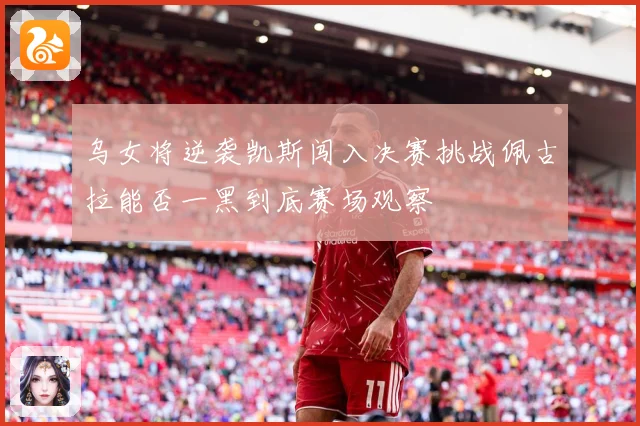 乌女将逆袭凯斯闯入决赛挑战佩古拉能否一黑到底赛场观察