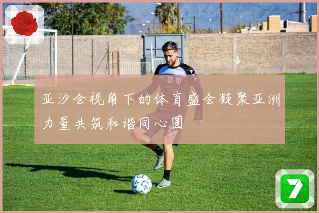 亚沙会视角下的体育盛会凝聚亚洲力量共筑和谐同心圆