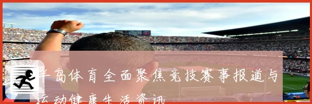 半岛体育全面聚焦竞技赛事报道与运动健康生活资讯
