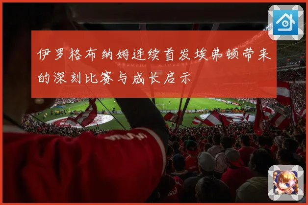 伊罗格布纳姆连续首发埃弗顿带来的深刻比赛与成长启示