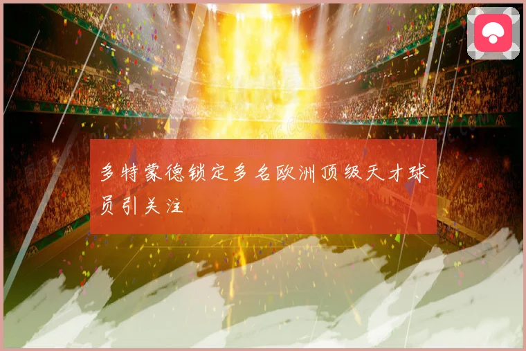 多特蒙德锁定多名欧洲顶级天才球员引关注