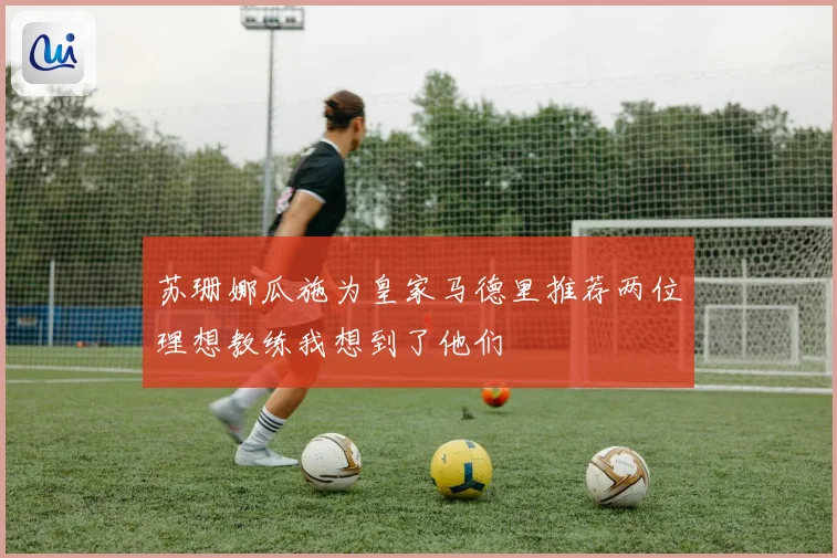 苏珊娜瓜施为皇家马德里推荐两位理想教练我想到了他们