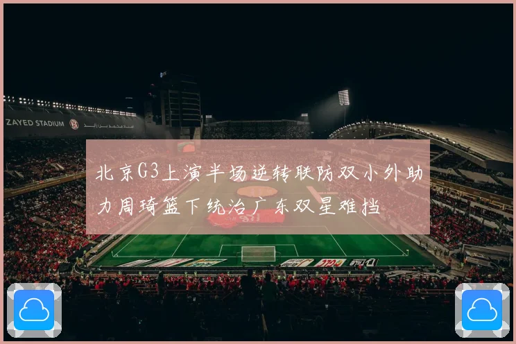 北京G3上演半场逆转联防双小外助力周琦篮下统治广东双星难挡