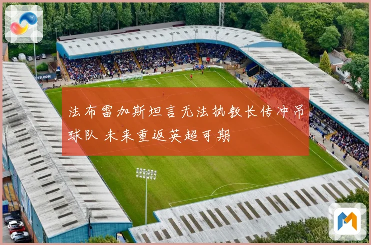 法布雷加斯坦言无法执教长传冲吊球队 未来重返英超可期
