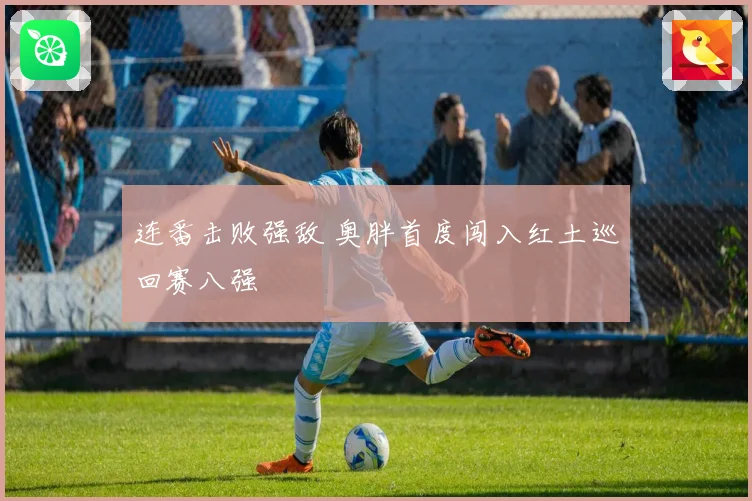 连番击败强敌 奥胖首度闯入红土巡回赛八强