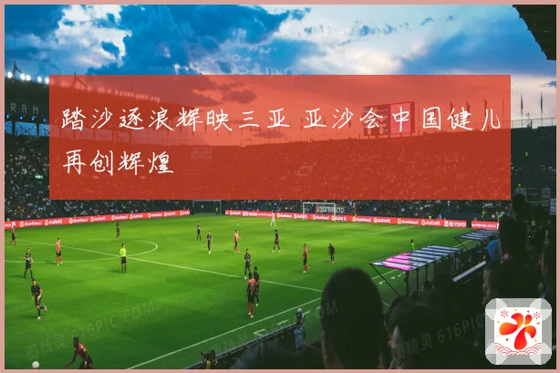 踏沙逐浪辉映三亚 亚沙会中国健儿再创辉煌
