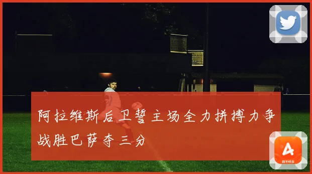 阿拉维斯后卫誓主场全力拼搏力争战胜巴萨夺三分