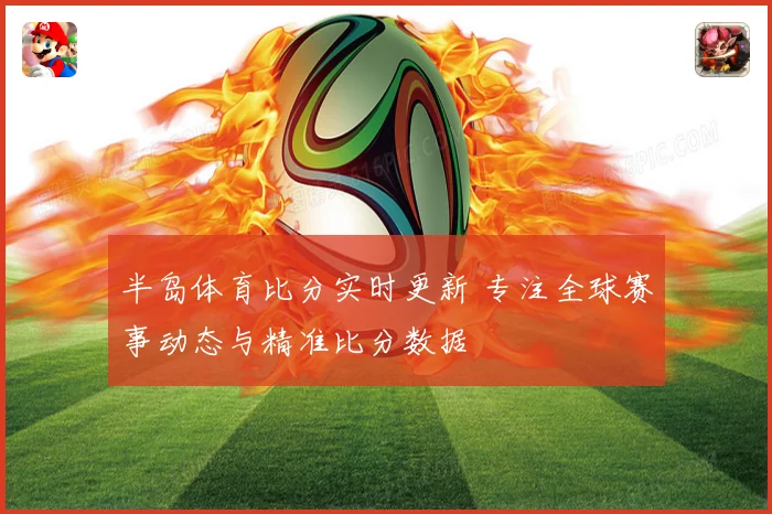 半岛体育比分实时更新 专注全球赛事动态与精准比分数据