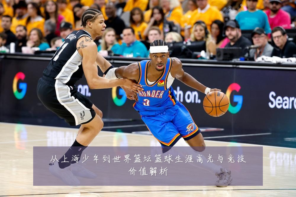 从上海少年到世界篮坛篮球生涯高光与竞技价值解析