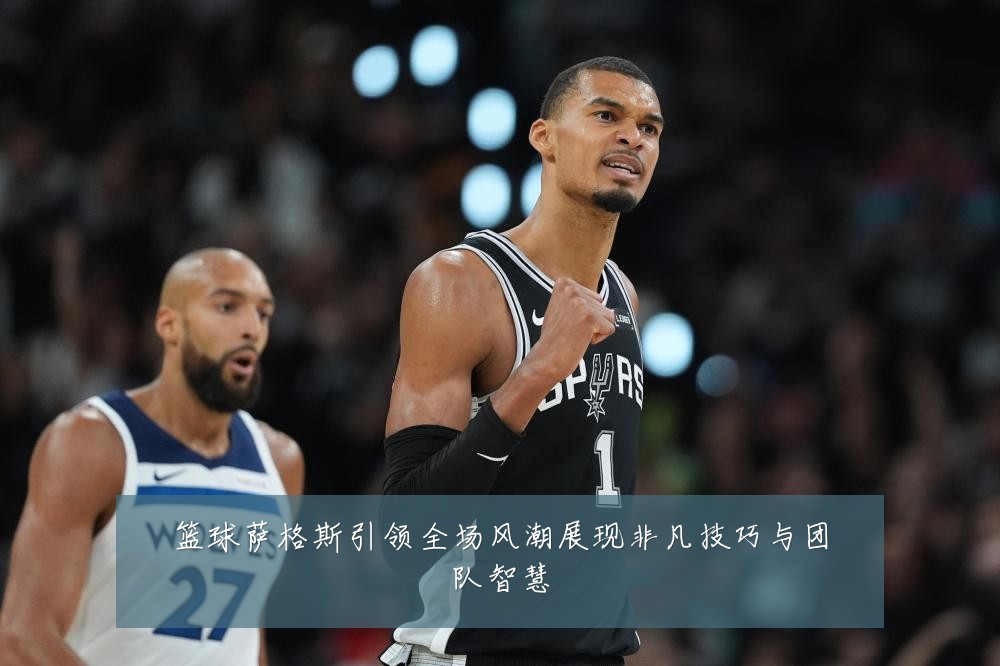 篮球萨格斯引领全场风潮展现非凡技巧与团队智慧