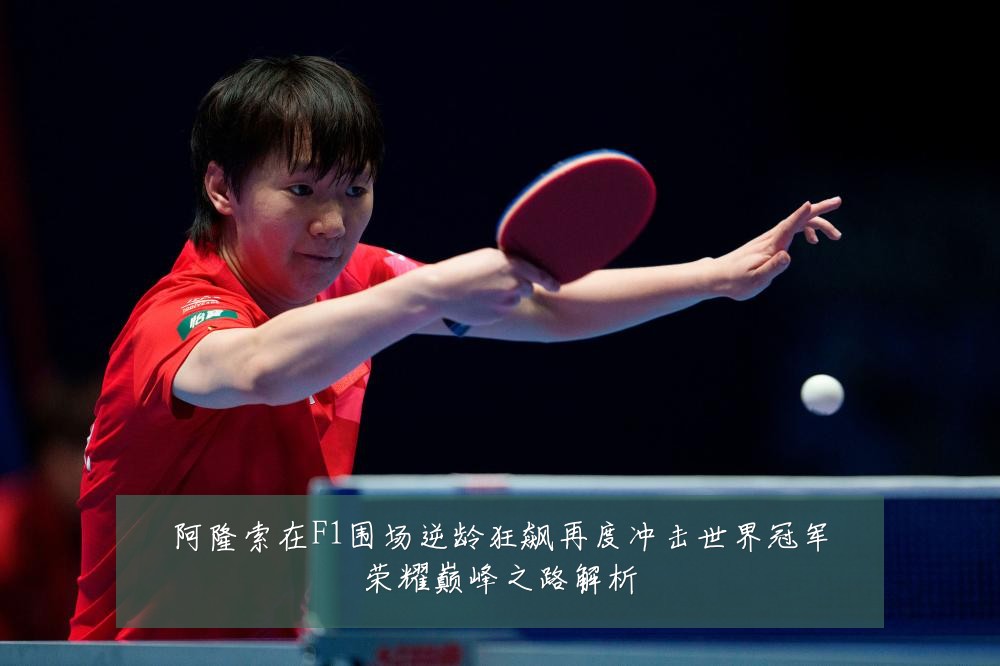 阿隆索在F1围场逆龄狂飙再度冲击世界冠军荣耀巅峰之路解析