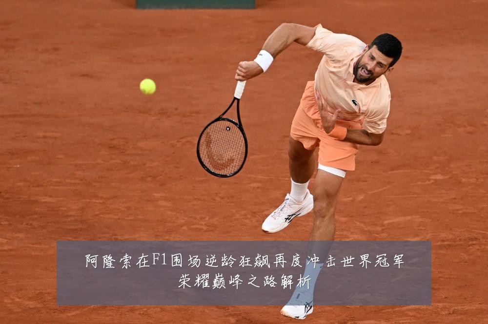 阿隆索在F1围场逆龄狂飙再度冲击世界冠军荣耀巅峰之路解析