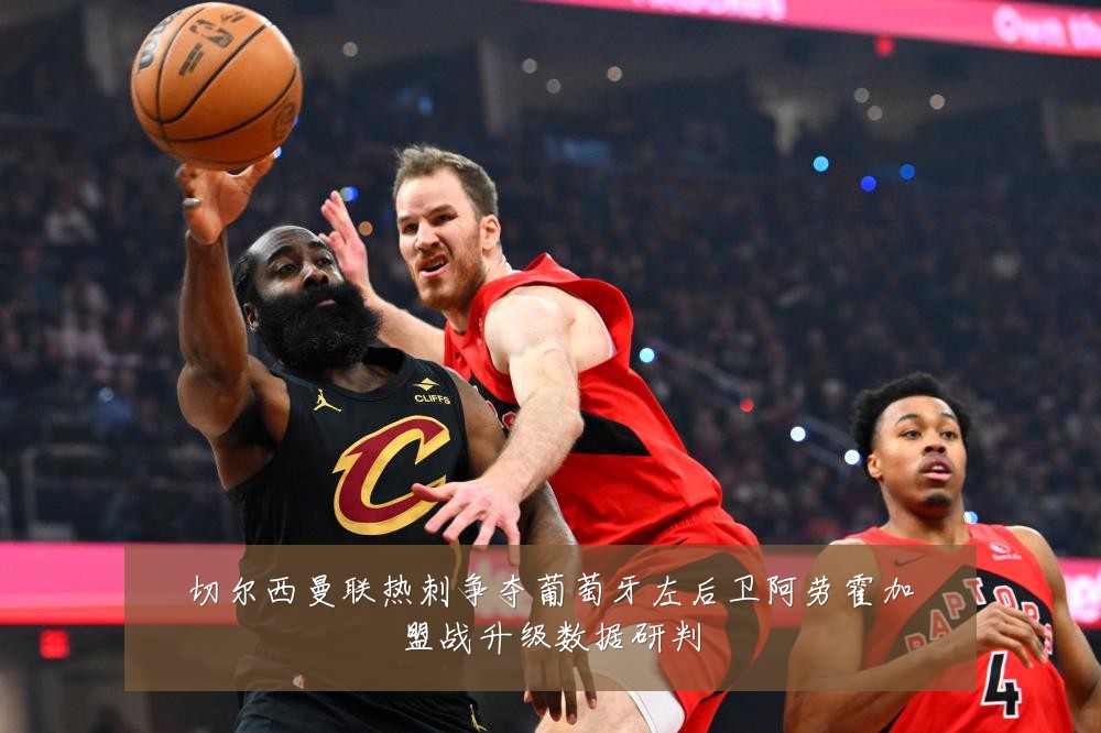 切尔西曼联热刺争夺葡萄牙左后卫阿劳霍加盟战升级数据研判