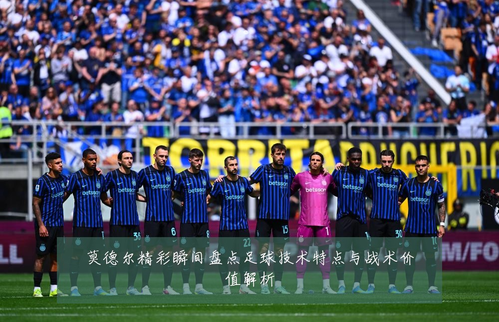 莫德尔精彩瞬间盘点足球技术特点与战术价值解析