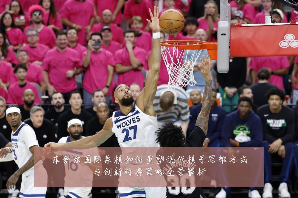 菲舍尔国际象棋如何重塑现代棋手思维方式与创新对弈策略全景解析